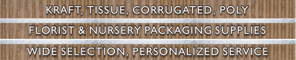 KRAFT, TISSUE, CORRUGATED, POLY / FLORIST & NURSERY PACKAGING SUPPLIES / WIDE SELECTION, PERSONALIZED SERVICE